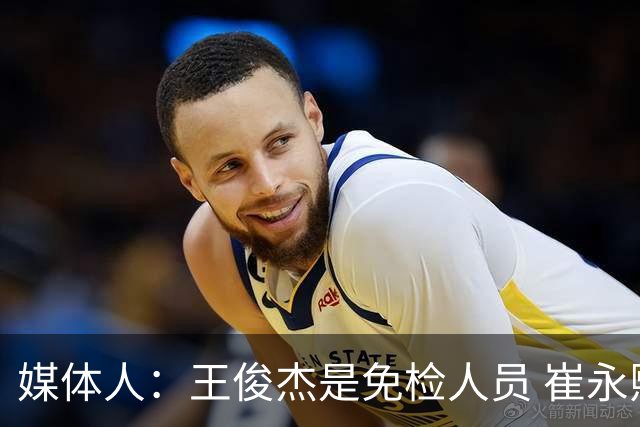 媒体人：王俊杰是免检人员 崔永熙&赵继伟有惊喜 内线是最大问题